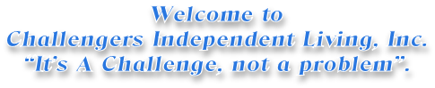 Welcome to Challengers Independent Living, Inc. “It’s A Challenge, not a problem”.